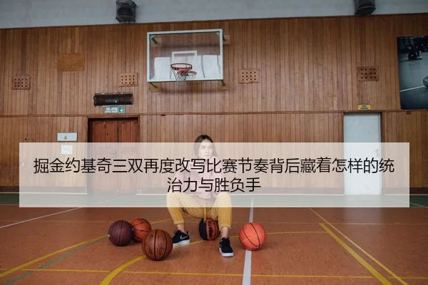 掘金约基奇三双再度改写比赛节奏背后藏着怎样的统治力与胜负手